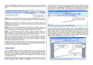 A opção de Localizar uma palavra ou conjunto de palavras no texto é chamada
pelo ícone com o desenho de um binóculo. Veja mais detalhes sobre cada uma
delas.
Desfazer: esta ferramenta desfaz todas as ações executadas mesmo que o
documento já tenha sido salvo, seu atalho pelo teclado é a tecla Ctrl mais a letra
Z.
Refazer: esta ferramenta faz o contrário da anterior ela serve para repetir uma
ação desfeita, mesmo que o documento tenha sido salvo, seu atalho pelo teclado
é a tecla Ctrl mais a letra R.
Recortar: com esta ferramenta podemos removemos um caractere, palavra ou
objeto e darmos um novo destino a ele, para outras partes dele mesmo ou até
para outros programas, seu atalho pelo teclado é a tecla Ctrl mais a letra X.
Copiar: com esta ferramenta podemos copiar qualquer caractere, palavra ou
objeto inserido em nosso documento para outras partes dele mesmo ou até para
outros programas, seu atalho pelo teclado é a tecla Ctrl mais a letra C.
Colar: quando especificarmos onde o documento, caractere, palavra ou qualquer
parte do texto deverá ser copiado, damos um clique em colar para confirmar a
cópia para outras partes dele mesmo ou até para outros programas, seu atalho
pelo teclado é a tecla Ctrl mais a letra V.
Localizar: Quando precisarmos encontrar dentro do documento qualquer palavra
ou frase, maiúsculas, minúsculas, repetidas ou não basta chamar esta ferramenta,
seu atalho pelo teclado é a tecla Ctrl mais a letra N.
9. MENU EXIBIR
No menu Exibir, podemos encontrar informações de como o documento atual ou
outros que serão abertos vão ser visualizados na tela principal do Microsoft Word
2003, durante sua criação ou edição. Neste tópico vamos descrever as suas
principais e mais usadas ferramentas, que são divididas por uma linha, formando
uma espécie de bloco.
No primeiro bloco temos as opções de visualização do documento nos modos:
Normal, Layout da Web e Layout de Impressão, sendo este último talvez o
mais usado, pois dá uma ideia de como a impressão irá ficar mesmo que numa
escala maior que na opção do menu Arquivo, vamos detalhar melhor as opções
de cada bloco. O modo Normal mostra a página do texto aberta em toda a tela
central do Word, ou seja, você tem uma visão maior do que está digitando. Veja:
O modo de Layout da Web mostra a página com a mesma aparência do modo
Normal, porém, este modo é usado quando se está usando o Word para criar uma
página simples para ser exibida num browser para internet como o Internet
Explorer, Mozilla, Firefox e outros. No modo de Layout de Impressão podemos ver
enquanto digitamos a página inteira porém num tamanho reduzido, o bom é que
dessa maneira podemos ter uma ideia de como a página ficará depois de
impressa. Note a diferença entre esse modo e o normal.
 