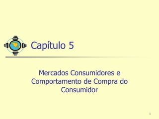 Capítulo 5

  Mercados Consumidores e
Comportamento de Compra do
        Consumidor


                             1
 