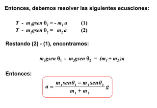 Entonces, debemos resolver las siguientes ecuaciones:

    T - m1gsen θ1 = - m1 a     (1)
    T - m2gsen θ2 = m2 a       (2)

Restando (2) - (1), encontramos:

              m1gsen θ1 - m2gsen θ2 = (m1 + m2 )a

Entonces:
                   m 1 senθ1 − m 2 senθ 2
                a=                        g
                          m1 + m 2
 