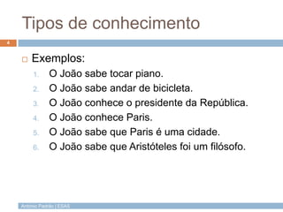 Tipos de conhecimento
4



Exemplos:
1.
2.
3.
4.
5.
6.

O João sabe tocar piano.
O João sabe andar de bicicleta.
O João conhece o presidente da República.
O João conhece Paris.
O João sabe que Paris é uma cidade.
O João sabe que Aristóteles foi um filósofo.

António Padrão | ESAS

 