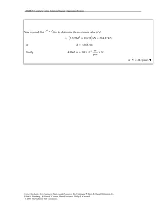 COSMOS: Complete Online Solutions Manual Organization System
Vector Mechanics for Engineers: Statics and Dynamics, 8/e, Ferdinand P. Beer, E. Russell Johnston, Jr.,
Elliot R. Eisenberg, William E. Clausen, David Mazurek, Phillip J. Cornwell
© 2007 The McGraw-Hill Companies.
Now required that allowP P′ = to determine the maximum value of d.
( )2
3.7278 176.58 kN 264.87 kNd∴ + =
or 4.8667 md =
Finally 3 m
4.8667 m 20 10
year
N−
= × ×
or 243 yearsN = !
 