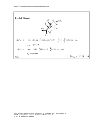 COSMOS: Complete Online Solutions Manual Organization System
Vector Mechanics for Engineers: Statics and Dynamics, 8/e, Ferdinand P. Beer, E. Russell Johnston, Jr.,
Elliot R. Eisenberg, William E. Clausen, David Mazurek, Phillip J. Cornwell
© 2007 The McGraw-Hill Companies.
Free-Body Diagram:
( )( ) ( ) ( ) ( ) ( )
1 2
0: 0.4 m 2 0.5 m 3678.8 N 0.5 m 2207.3 N 0, or
3 3
B xM A
   
+Σ = − − − =   
   
2 3372.3 NxA = −
( ) ( )
4 4
0: 3372.3 2207.3 N 3678.8 N 0, or
5 5
x BCF T+Σ = − − + + =
1336.58 NBCT =
Thus: ( )min
1.337 kNBC =T !!!!
 