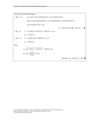 COSMOS: Complete Online Solutions Manual Organization System
Vector Mechanics for Engineers: Statics and Dynamics, 8/e, Ferdinand P. Beer, E. Russell Johnston, Jr.,
Elliot R. Eisenberg, William E. Clausen, David Mazurek, Phillip J. Cornwell
© 2007 The McGraw-Hill Companies.
Now from the free-body diagram:
( ) ( )( ) ( )( )+ 0: 1.2 m 0.6 m 1226.25 N 0.3 m 1226.25 NAM DΣ = − + +
( ) ( ) ( )( ) ( )( )0.6 0.05 m 110.363 N 0.3 m 882.90 N 0.4 m 441.45 N − + − − 
( )( )0.2 m 2207.3 N 0, or− =
124.149 N, and 124.1 ND = =D !
0: 110.363 N 441.45 N 2207.3 N 0, orx xF A+Σ = + + + =
2759.1 NxA = −
( )0: 3 1226.25 N 882.90 N 0, ory yF A+Σ = − + =
2795.9 NyA =
Then,
( ) ( )2 2
2759.1 2795.9 3930 N, andA = − + =
1 2795.9
tan 45.4
2759.1
θ −
= = °
Therefore: 3930 N=A 45.4° !!!!
 