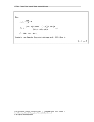 COSMOS: Complete Online Solutions Manual Organization System
Vector Mechanics for Engineers: Statics and Dynamics, 8/e, Ferdinand P. Beer, E. Russell Johnston, Jr.,
Elliot R. Eisenberg, William E. Clausen, David Mazurek, Phillip J. Cornwell
© 2007 The McGraw-Hill Companies.
Then
ker , ormar
yW
y
W
Σ
=
Σ
( )( ) ( )( )
( )
2
0.425 m 926.53 N m 6939.6 N
0.3 m , or
926.53 6939.6 N
h h
h
+ −
=
+
2
0.6 0.033378 0.h h+ − =
Solving for h and discarding the negative root, this gives 0.051252 m, orh =
50 mmh = !
 