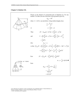 COSMOS: Complete Online Solutions Manual Organization System
Vector Mechanics for Engineers: Statics and Dynamics, 8/e, Ferdinand P. Beer, E. Russell Johnston, Jr.,
Elliot R. Eisenberg, William E. Clausen, David Mazurek, Phillip J. Cornwell
© 2007 The McGraw-Hill Companies.
Chapter 5, Solution 124.
Choose as the element of a horizontal slice of thickness dy. For any
number N of sides, the area of the base of the pyramid is given by
2
baseA kb=
where ( );k k N= see note below. Using similar triangles, have
s h y
b h
−
=
or ( )
b
s h y
h
= −
( )
2
22
slice 2
Then
b
dV A dy ks dy k h y dy
h
= = = −
( ) ( )
2 2
2 3
2 20
0
2
1
and
3
1
3
h
h b b
V k h y dy k h y
h h
kb h
 
= − = − − 
 
=
∫
Also ELy y=
( ) ( )
2 2
2 2 2 3
2 20 0
2
2 2 3 4 2 2
2
0
so then 2
1 2 1 1
2 3 4 12
h h
EL
h
b b
y dV y k h y dy k h y hy y dy
h h
b
k h y hy y kb h
h
 
= − = − + 
 
 
= − + = 
 
∫ ∫ ∫
Now 2 2 21 1
:
3 12EL
yV y dV y kb h kb h
 
= = 
 
∫
1
or Q.E.D.
4
y h=
Note:
( )
2
base tan
2
2
1
2
4 tan
N
b
N
A N b
N
b
k N b
π
π
 
= × ×  
 
=
=
 