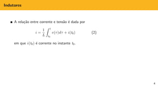 Indutores
A relação entre corrente e tensão é dada por
i =
1
L
Z t
t0
v(τ)dτ + i(t0) (2)
em que i(t0) é corrente no instante t0.
4
 