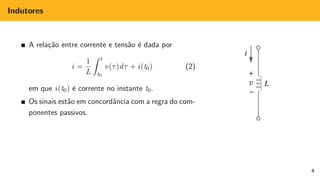 Indutores
A relação entre corrente e tensão é dada por
i =
1
L
Z t
t0
v(τ)dτ + i(t0) (2)
em que i(t0) é corrente no instante t0.
Os sinais estão em concordância com a regra do com-
ponentes passivos.
4
 