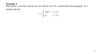 Exemplo 1
Determine a corrente através de um indutor de 5 H, inicialmente descarregado, se a
tensão nele for
v =
(
30t2, t > 0
0, t < 0
5
 