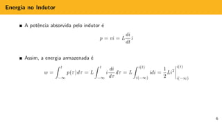Energia no Indutor
A potência absorvida pelo indutor é
p = vi = L
di
dt
i
Assim, a energia armazenada é
w =
Z t
−∞
p(τ)dτ = L
Z t
−∞
i
di
dτ
dτ = L
Z i(t)
i(−∞)
idi =
1
2
Li2
i(t)
i(−∞)
6
 