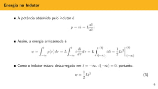 Energia no Indutor
A potência absorvida pelo indutor é
p = vi = L
di
dt
i
Assim, a energia armazenada é
w =
Z t
−∞
p(τ)dτ = L
Z t
−∞
i
di
dτ
dτ = L
Z i(t)
i(−∞)
idi =
1
2
Li2
i(t)
i(−∞)
Como o indutor estava descarregado em t = −∞, i(−∞) = 0, portanto,
w =
1
2
Li2
(3)
6
 