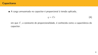 Capacitores
A carga armazenada no capacitor é proporcional à tensão aplicada,
q = Cv (4)
em que C, a constante de proporcionalidade, é conhecida como a capacitância do
capacitor.
8
 