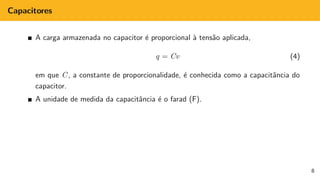 Capacitores
A carga armazenada no capacitor é proporcional à tensão aplicada,
q = Cv (4)
em que C, a constante de proporcionalidade, é conhecida como a capacitância do
capacitor.
A unidade de medida da capacitância é o farad (F).
8
 