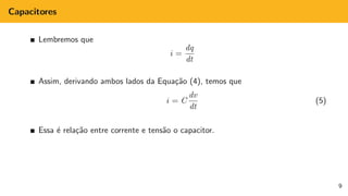 Capacitores
Lembremos que
i =
dq
dt
Assim, derivando ambos lados da Equação (4), temos que
i = C
dv
dt
(5)
Essa é relação entre corrente e tensão o capacitor.
9
 