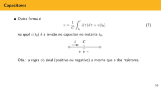 Capacitores
Outra forma é
v =
1
C
Z t
t0
i(τ)dτ + v(t0) (7)
na qual v(t0) é a tensão no capacitor no instante t0.
Obs.: a regra do sinal (positivo ou negativo) a mesma que a dos resistores.
10
 