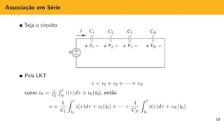 Associação em Série
Seja o circuito
Pela LKT
v = v1 + v2 + · · · + vN
como vk = 1
Ck
R t
t0
i(τ)dτ + vk (t0), então
v =
1
C1
Z t
t0
i(τ)dτ + v1(t0) + · · · +
1
CN
Z t
t0
i(τ)dτ + vN (t0)
19
 