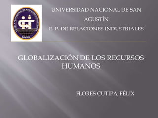 UNIVERSIDAD NACIONAL DE SAN
AGUSTÍN
E. P. DE RELACIONES INDUSTRIALES
FLORES CUTIPA, FÉLIX
GLOBALIZACIÓN DE LOS RECURSOS
HUMANOS
 