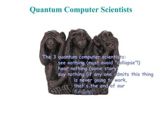 The 3 quantum computer scientists:
see nothing (must avoid "collapse"!)
hear nothing (same story)
say nothing (if any one admits this thing
is never going to work,
that's the end of our
funding!)
Quantum Computer Scientists
 
