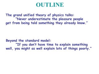 OUTLINE
The grand unified theory of physics talks:
“Never underestimate the pleasure people
get from being told something they already know.”
Beyond the standard model:
“If you don’t have time to explain something
well, you might as well explain lots of things poorly.”
 
