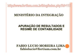 MINISTÉRIO DA INTEGRAÇÃO


  APURAÇÃO DE RESULTADOS E
   REGIME DE CONTABILIDADE




 FABIO LUCIO MOREIRA LIMA
   fabiolucio@fortium.com.br
 