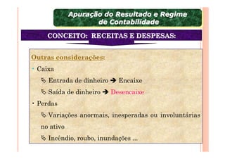Apuração do Resultado e Regime
             Apuração do Resultado e Regime
                    de Contabilidade
                     de Contabilidade
    CONCEITO: RECEITAS E DESPESAS:


Outras considerações:
• Caixa
     Entrada de dinheiro     Encaixe
     Saída de dinheiro     Desencaixe
• Perdas
     Variações anormais, inesperadas ou involuntárias
  no ativo
     Incêndio, roubo, inundações ...
 