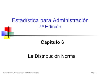 Business Statistics, A First Course (4e) © 2006 Prentice-Hall, Inc. Chap 6-1
Capítulo 6
La Distribución Normal
Estadística para Administración
4a
Edición
 