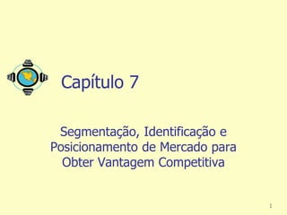 Capítulo 7

 Segmentação, Identificação e
Posicionamento de Mercado para
  Obter Vantagem Competitiva


                                 1
 