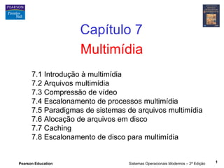 Capítulo 7
                    Multimídia
      7.1 Introdução à multimídia
      7.2 Arquivos multimídia
      7.3 Compressão de vídeo
      7.4 Escalonamento de processos multimídia
      7.5 Paradigmas de sistemas de arquivos multimídia
      7.6 Alocação de arquivos em disco
      7.7 Caching
      7.8 Escalonamento de disco para multimídia


Pearson Education                Sistemas Operacionais Modernos – 2ª Edição   1
 