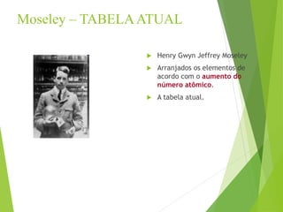 Moseley – TABELAATUAL
 Henry Gwyn Jeffrey Moseley
 Arranjados os elementos de
acordo com o aumento do
número atômico.
 A tabela atual.
 