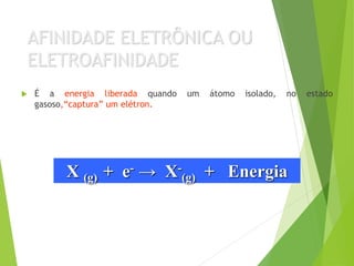 AFINIDADE ELETRÔNICA OU
ELETROAFINIDADE
 É a energia liberada quando um átomo isolado, no estado
gasoso,“captura” um elétron.
X (g) + e- → X-
(g) + Energia
 