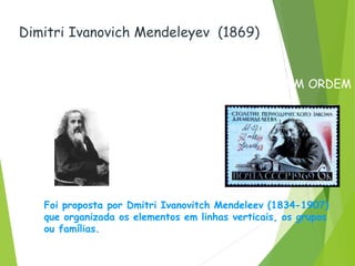 Dimitri Ivanovich Mendeleyev (1869)
Foi proposta por Dmitri Ivanovitch Mendeleev (1834-1907)
que organizada os elementos em linhas verticais, os grupos
ou famílias.
Em 1869, enquanto escrevia seu livro de
química inorgânica, organizou os elementos
na forma da tabela periódica atual. SÓ QUE EM ORDEM
CRESCENTE DE MASSA ATOMICA
 