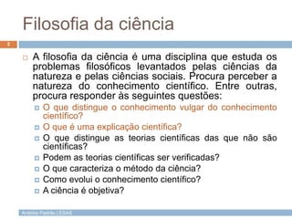 Filosofia da ciência
2

       A filosofia da ciência é uma disciplina que estuda os
        problemas filosóficos levant...