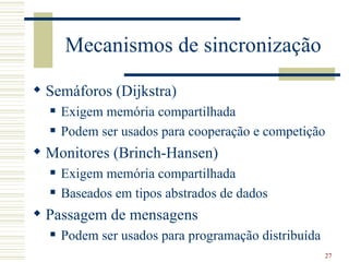 Mecanismos de sincronização

 Semáforos (Dijkstra)
     Exigem memória compartilhada
     Podem ser usados para cooperação e competição
 Monitores (Brinch-Hansen)
     Exigem memória compartilhada
     Baseados em tipos abstrados de dados
 Passagem de mensagens
     Podem ser usados para programação distribuída
                                                      27
 
