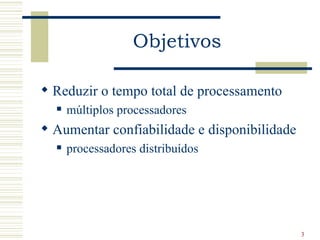 Objetivos

 Reduzir o tempo total de processamento
     múltiplos processadores
 Aumentar confiabilidade e disponibilidade
     processadores distribuídos




                                              3
 