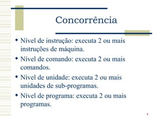 Concorrência

 Nível de instrução: executa 2 ou mais
  instruções de máquina.
 Nível de comando: executa 2 ou mais
  comandos.
 Nível de unidade: executa 2 ou mais
  unidades de sub-programas.
 Nível de programa: executa 2 ou mais
  programas.
                                          8
 