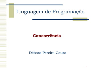 Linguagem de Programação



      Concorrência



    Débora Pereira Coura


                           1
 