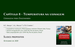 Capítulo 8 - Temperatura na usinagem
Usinagem para Engenharia
A.C. Araujo a
, A.L. Mougo b
e F.O. Campos c
.
a
araujo@insa-toulouse.fr, INSA-Toulouse, Institute Clément Ader, França
b
adriane.mougo@cefet-rj.br, CEFET/RJ, Rio de Janeiro, Brasil
c
fabio.campos@cefet-rj.br, CEFET/RJ, Rio de Janeiro, Brasil
Slides propostos
Setembro de 2020
 