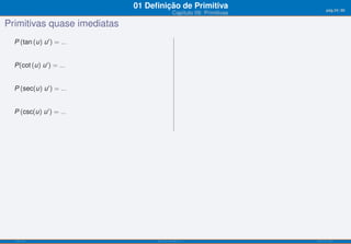 01 Deﬁnição de Primitiva                         pág.24/90
                                              Capítulo 09: Primitivas

Primitivas quase imediatas
  P (tan (u) u ′ ) = ...


  P(cot (u) u ′ ) = ...


  P (sec(u) u ′ ) = ...


  P (csc(u) u ′ ) = ...




  ISEL-IPL                         Análise Matemática 1                 UIED-FCT-UNL
 