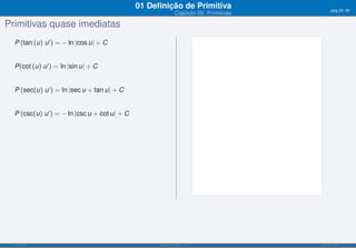 01 Deﬁnição de Primitiva                         pág.25/90
                                                                Capítulo 09: Primitivas

Primitivas quase imediatas
  P (tan (u) u ′ ) = − ln ∣cos u∣ + C


  P(cot (u) u ′ ) = ln ∣sin u∣ + C


  P (sec(u) u ′ ) = ln ∣sec u + tan u∣ + C


  P (csc(u) u ′ ) = − ln ∣csc u + cot u∣ + C




  ISEL-IPL                                           Análise Matemática 1                 UIED-FCT-UNL
 