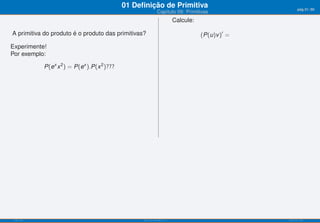 01 Deﬁnição de Primitiva                                    pág.31/90
                                                              Capítulo 09: Primitivas
                                                                          Calcule:

A primitiva do produto é o produto das primitivas?                                   (P(u)v )′ =
Experimente!
Por exemplo:

            P(ex x 2 ) = P(ex ).P(x 2 )???




 ISEL-IPL                                          Análise Matemática 1                            UIED-FCT-UNL
 