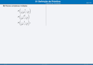 01 Deﬁnição de Primitiva                         pág.37/90
                                                        Capítulo 09: Primitivas
D) Raízes complexas múltiplas
                   (               )
                           1
                 P               2
                     x (x 2 + 1)
                   (            )
                         x5
                 P            3
                     (x 2 + 1)
                   (            )
                          1
                 P            2
                                   ∗
                     (x 2 + 1)




 ISEL-IPL                                    Análise Matemática 1                 UIED-FCT-UNL
 