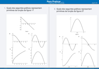 Para Praticar . . .                                           pág.53/90
                                                        Capítulo 09: Primitivas


1. Quais dos seguintes gráﬁcos representam                          2. Quais dos seguintes gráﬁcos representam
   primitivas da função da ﬁgura 1?                                    primitivas da função da ﬁgura 2?




ISEL-IPL                                     Análise Matemática 1                                          UIED-FCT-UNL
 