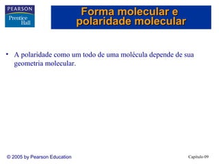 Forma molecular e
                              polaridade molecular

• A polaridade como um todo de uma molécula depende de sua
  geometria molecular.




© 2005 by Pearson Education                             Capítulo 09
 