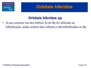 Orbitais híbridos

                         Orbitais híbridos sp
• Já que somente um dos orbitais 2p do Be foi utilizado na
  hibridização, ainda existem dois orbitais p não-hibridizados no Be.




© 2005 by Pearson Education                                  Capítulo 09
 