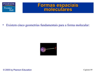 Formas espaciais
                                moleculares


• Existem cinco geometrias fundamentais para a forma molecular:




© 2005 by Pearson Education                               Capítulo 09
 