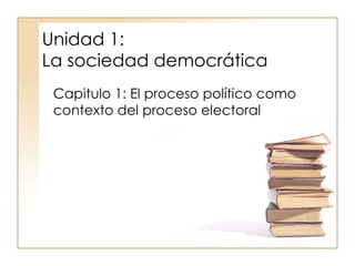 Unidad 1:  La sociedad democrática Capitulo 1: El proceso político como contexto del proceso electoral 