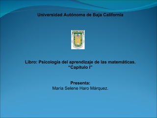 Universidad Autónoma de Baja California Libro: Psicología del aprendizaje de las matemáticas. “ Capitulo I” Presenta: María Selene Haro Márquez. 