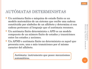 CJAO
AUTÓMATAS DETERMINISTAS
 Un autómata finito o máquina de estado finito es un
modelo matemático de un sistema que recibe una cadena
constituida por símbolos de un alfabeto y determina si esa
cadena pertenece al lenguaje que el autómata reconoce.
 Un autómata finito determinista o AFD es un modelo
compuesto de un número finito de estados y transiciones
entre los estados y acciones.
 Un AFND o autómata finito no determinista es aquel que
presenta cero, una o más transiciones por el mismo
caracter del alfabeto.
Autómata: instrumento que posee mecanismos
automáticos.
11
Materia:Compiladores
Docente:Ing.CarlosJ.ArchondoO.
 