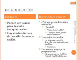 CJAO
INTRODUCCIÓN
Materia:Compiladores
Docente:Ing.CarlosJ.ArchondoO.
2
 Pueden ser usados
para describir
cualquier acción.
 Hay muchas formas
de describir la misma
acción.
 ¿Por qué no con lenguajes
naturales?
 ¿Español?
 “Dame la clave, Hal“.
 "Lo siento, temo que no
puedo hacer eso".
 Lenguajes Naturales:
 La misma expresión
describe muchas acciones
posibles.
 Ambiguas.
 Usamos un lenguaje de
programación
 Ejemplos: Java, C, C++,
Pascal, BASIC, Scheme.
Lenguajes Instrucciones a una PC
 