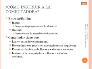 CJAO
¿CÓMO INSTRUIR A LA
COMPUTADORA?
 Entrada/Salida:
 Input:
 Lenguaje de programación de alto nivel.
 Output:
 Instrucciones de assembler de bajo nivel.
 Compilador tiene que:
 Leer y entender el programa.
 Determinar con precisión que acciones se requieren.
 Encontrar la forma de llevar a cabo esas acciones.
 Instruir a la computadora a llevar a cabo las
acciones.
27
Materia:Compiladores
Docente:Ing.CarlosJ.ArchondoO.
 