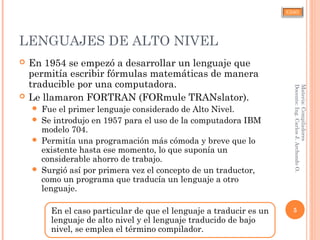 CJAO
LENGUAJES DE ALTO NIVEL
 En 1954 se empezó a desarrollar un lenguaje que
permitía escribir fórmulas matemáticas de manera
traducible por una computadora.
 Le llamaron FORTRAN (FORmule TRANslator).
 Fue el primer lenguaje considerado de Alto Nivel.
 Se introdujo en 1957 para el uso de la computadora IBM
modelo 704.
 Permitía una programación más cómoda y breve que lo
existente hasta ese momento, lo que suponía un
considerable ahorro de trabajo.
 Surgió así por primera vez el concepto de un traductor,
como un programa que traducía un lenguaje a otro
lenguaje.
En el caso particular de que el lenguaje a traducir es un
lenguaje de alto nivel y el lenguaje traducido de bajo
nivel, se emplea el término compilador.
5
Materia:Compiladores
Docente:Ing.CarlosJ.ArchondoO.
 